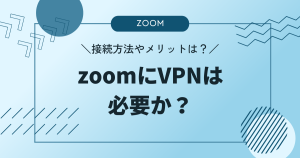 zoomにVPNは必要か？接続方法やメリットについて解説！